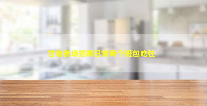 甘南夜场招聘日常两个班包吃住